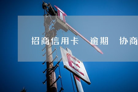 招商信用卡 逾期 协商还款 招商信用卡 逾期 协商还款